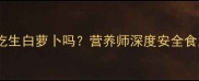 孕期能吃生白萝卜吗营养师深度安全食用指南