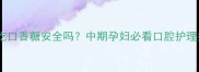 孕期吃口香糖安全吗中期孕妇必看口腔护理指南
