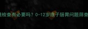 儿童肠镜检查有必要吗0-12岁孩子肠胃问题筛查全指南