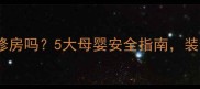 孕妇能进装修房吗5大母婴安全指南装修前必看