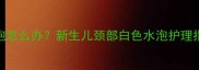 婴儿脖子起白色小泡怎么办新生儿颈部白色水泡护理指南及家庭应对方法