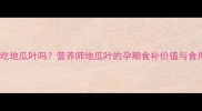 孕妇能吃地瓜叶吗营养师地瓜叶的孕期食补价值与食用禁忌