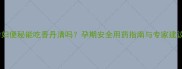 孕妇便秘能吃香丹清吗孕期安全用药指南与专家建议