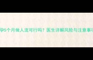 怀孕5个月做人流可行吗医生详解风险与注意事项