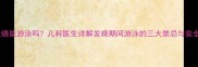 孩子发烧能游泳吗儿科医生详解发烧期间游泳的三大禁忌与安全指南