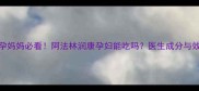 备孕妈妈必看阿法林润康孕妇能吃吗医生成分与效果
