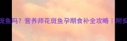 孕妇能吃花斑鱼吗营养师花斑鱼孕期食补全攻略附安全吃法清单