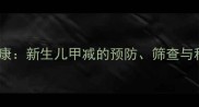 甲减孕妇宝宝健康新生儿甲减的预防筛查与科学养护全指南