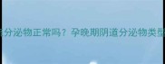 孕7个月下面流分泌物正常吗孕晚期阴道分泌物类型及应对措施全