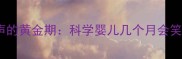 0-3岁宝宝笑出声的黄金期科学婴儿几个月会笑及如何培养笑声