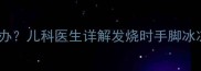 小孩发烧脚凉怎么办儿科医生详解发烧时手脚冰凉的科学护理指南