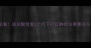 产后妈妈必看玻尿酸修复2个月下巴红肿的注意事项与护理指南