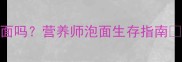 孕晚期可以吃泡面吗营养师泡面生存指南附健康搭配方案