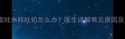 2个月宝宝吐水样吐奶怎么办医生详解常见原因及护理措施