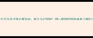 3-8岁宝宝学钢琴必看指南如何选对钢琴附儿童钢琴推荐清单及避坑技巧