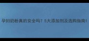 孕妇奶粉真的安全吗5大添加剂及选购指南