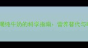 10个月宝宝喝纯牛奶的科学指南营养替代与喂养误区全