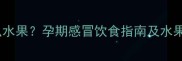 孕妇感冒能吃什么水果孕期感冒饮食指南及水果推荐附食谱