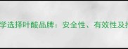孕妇如何科学选择叶酸品牌安全性有效性及推荐产品全