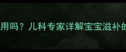 鹿茸适合儿童食用吗儿科专家详解宝宝滋补的三大安全准则
