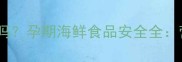 帝王蟹孕妇能吃吗孕期海鲜食品安全全营养与禁忌指南