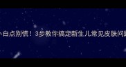 宝宝额头出现小白点别慌3步教你搞定新生儿常见皮肤问题附护理指南