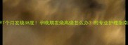 孕7个月发烧38度孕晚期发烧高烧怎么办附专业护理指南
