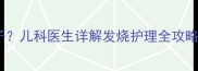 宝宝高烧该不该盖被子儿科医生详解发烧护理全攻略附退烧误区纠正