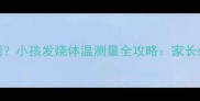 3天1次还是随时监测小孩发烧体温测量全攻略家长必知的5大黄金法则