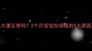新生儿绿色大便正常吗2个月宝宝拉绿屎的5大原因及应对措施