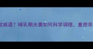 产后性欲减退哺乳期夫妻如何科学调理重燃亲密关系