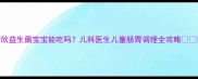 衡欣益生菌宝宝能吃吗儿科医生儿童肠胃调理全攻略