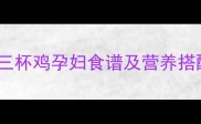 孕妇可以吃三杯鸡吗三杯鸡孕妇食谱及营养搭配全附安全食用指南