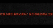 孕妇吃复合维生素有必要吗医生推荐品牌及注意事项