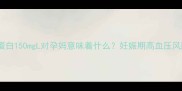 尿微量白蛋白150mgL对孕妈意味着什么妊娠期高血压风险防控全