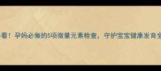 孕期必看孕妈必做的5项微量元素检查守护宝宝健康发育全攻略