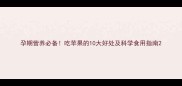 孕期营养必备吃苹果的10大好处及科学食用指南