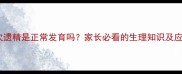 孩子首次遗精是正常发育吗家长必看的生理知识及应对指南
