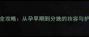 孕期化妆全攻略从孕早期到分娩的妆容与护肤指南