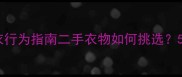 科学处理宝宝捡衣行为指南二手衣物如何挑选5步打造安全衣橱