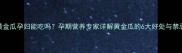 黄金瓜孕妇能吃吗孕期营养专家详解黄金瓜的6大好处与禁忌