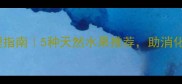 宝宝积食调理指南5种天然水果推荐助消化促吸收