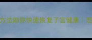 产后宫缩痛难忍5个科学方法助你快速恢复子宫健康恶露不净出血不止怎么办