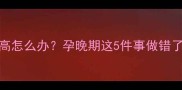 孕妇微白蛋白30偏高怎么办孕晚期这5件事做错了可能影响胎儿发育
