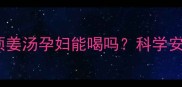 孕期必喝葱须姜汤孕妇能喝吗科学安胎驱寒全攻略