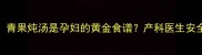孕期必看青果炖汤是孕妇的黄金食谱产科医生安全食用指南