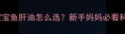 3个月宝宝鱼肝油怎么选新手妈妈必看科学补充指南