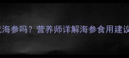 四岁宝宝能吃海参吗营养师详解海参食用建议与注意事项