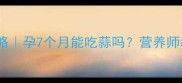 孕期吃蒜全攻略孕7个月能吃蒜吗营养师教你科学食用