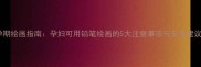 孕期绘画指南孕妇可用铅笔绘画的5大注意事项与安全建议